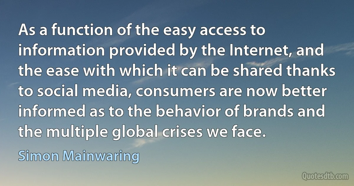 As a function of the easy access to information provided by the Internet, and the ease with which it can be shared thanks to social media, consumers are now better informed as to the behavior of brands and the multiple global crises we face. (Simon Mainwaring)