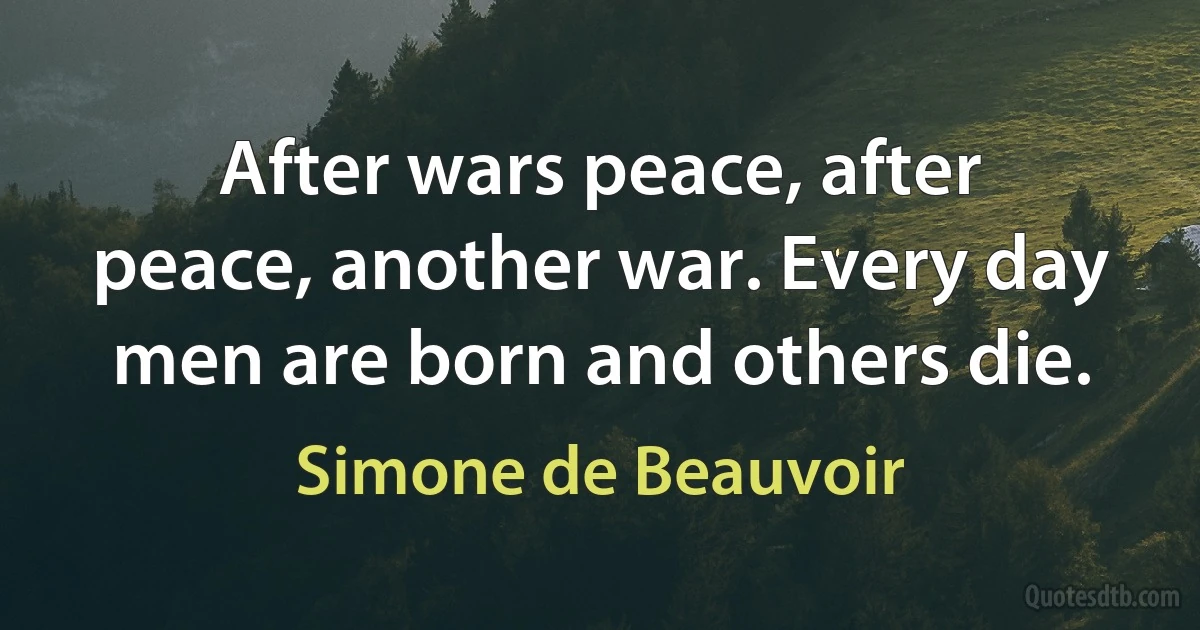 After wars peace, after peace, another war. Every day men are born and others die. (Simone de Beauvoir)