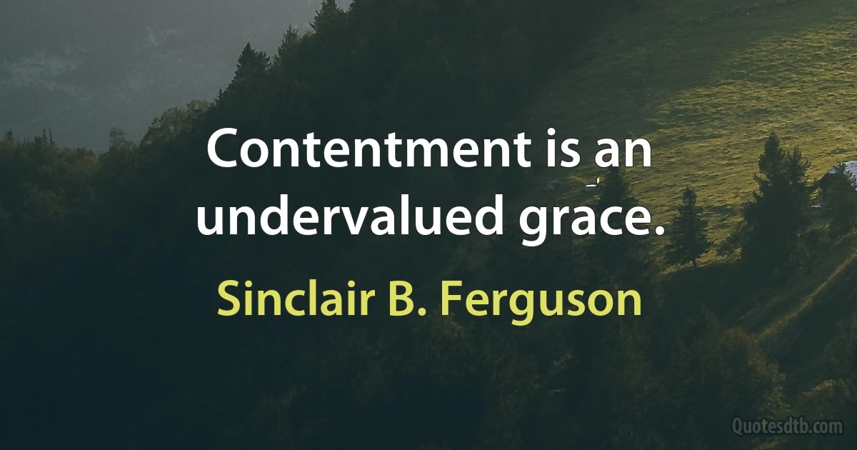 Contentment is an undervalued grace. (Sinclair B. Ferguson)