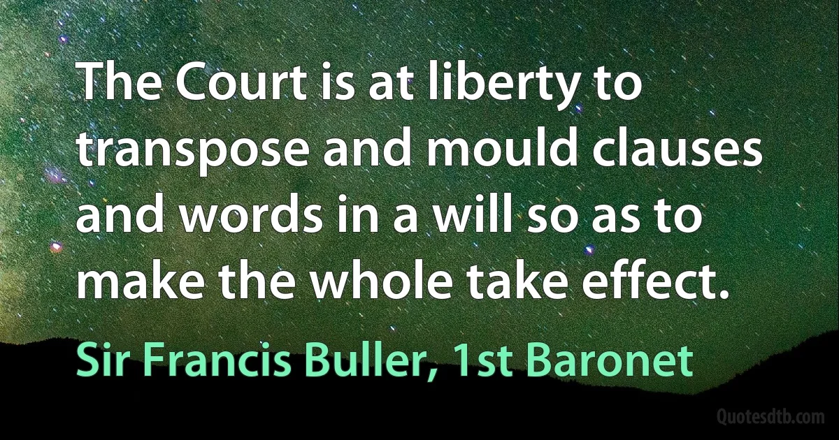 The Court is at liberty to transpose and mould clauses and words in a will so as to make the whole take effect. (Sir Francis Buller, 1st Baronet)