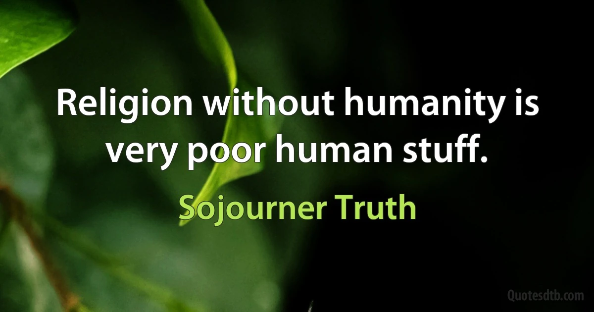 Religion without humanity is very poor human stuff. (Sojourner Truth)