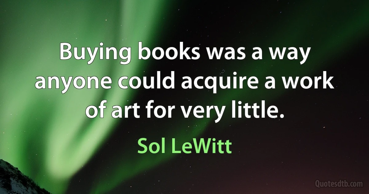 Buying books was a way anyone could acquire a work of art for very little. (Sol LeWitt)