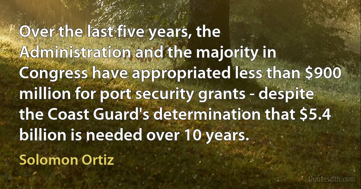 Over the last five years, the Administration and the majority in Congress have appropriated less than $900 million for port security grants - despite the Coast Guard's determination that $5.4 billion is needed over 10 years. (Solomon Ortiz)