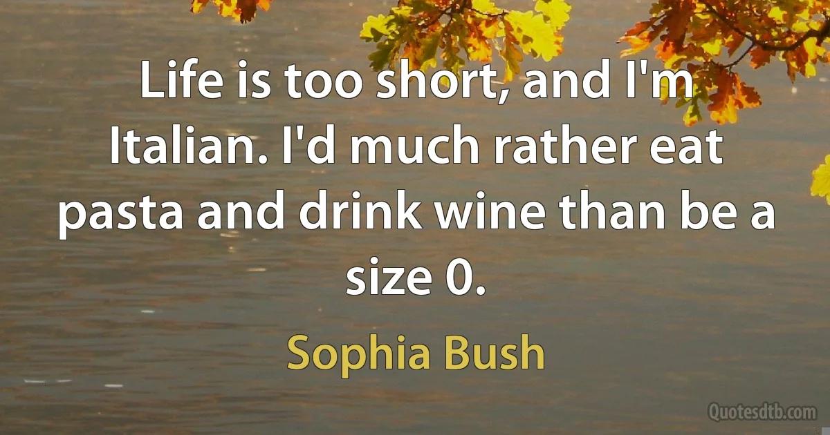 Life is too short, and I'm Italian. I'd much rather eat pasta and drink wine than be a size 0. (Sophia Bush)