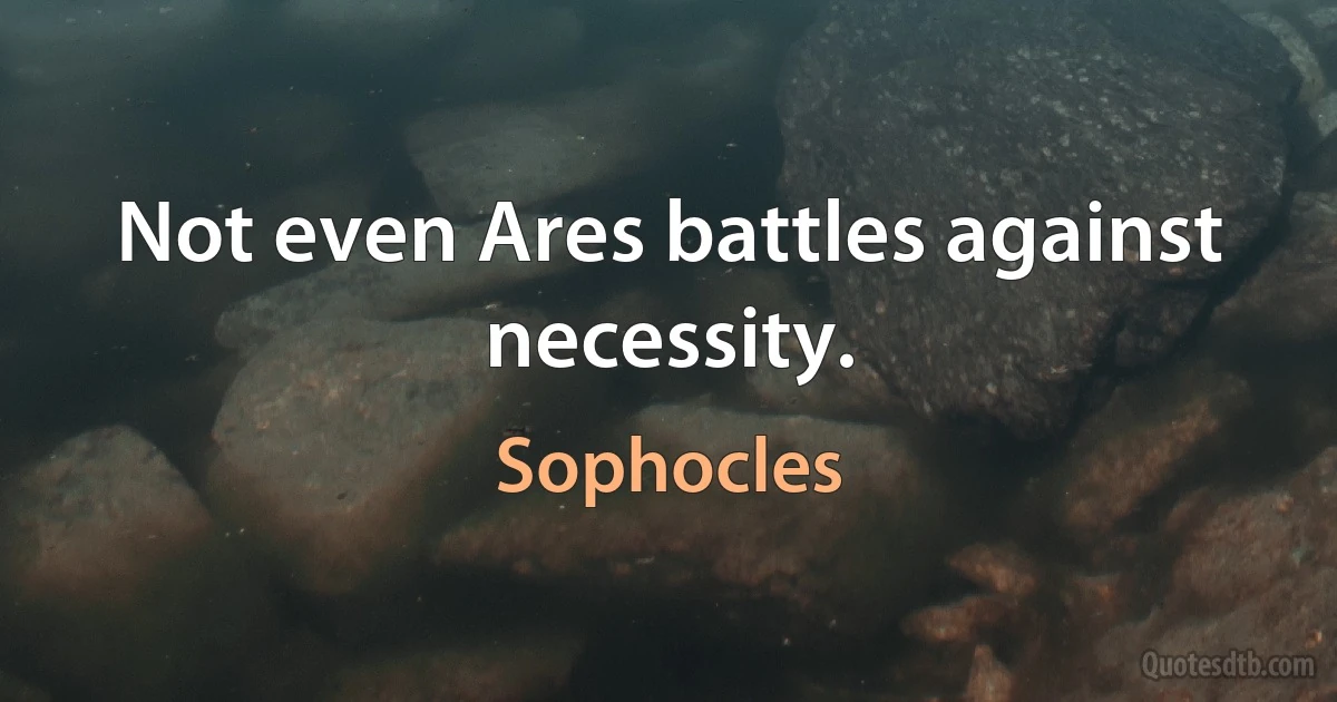 Not even Ares battles against necessity. (Sophocles)