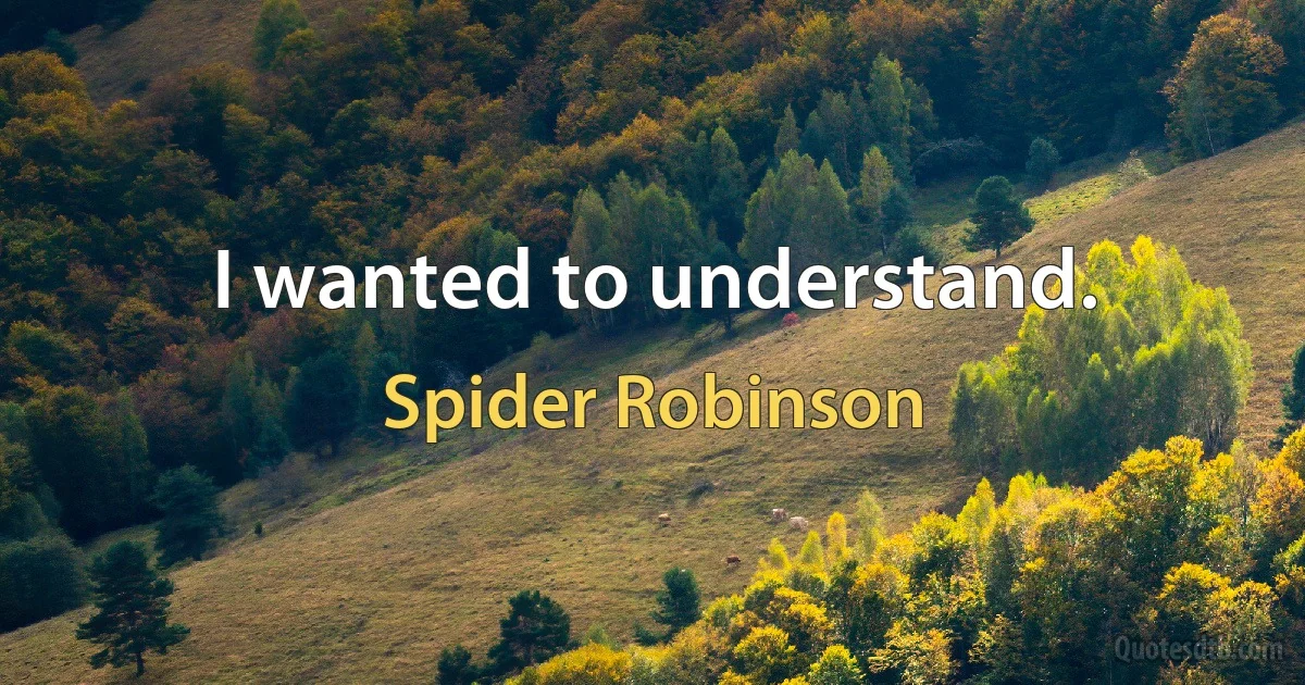 I wanted to understand. (Spider Robinson)