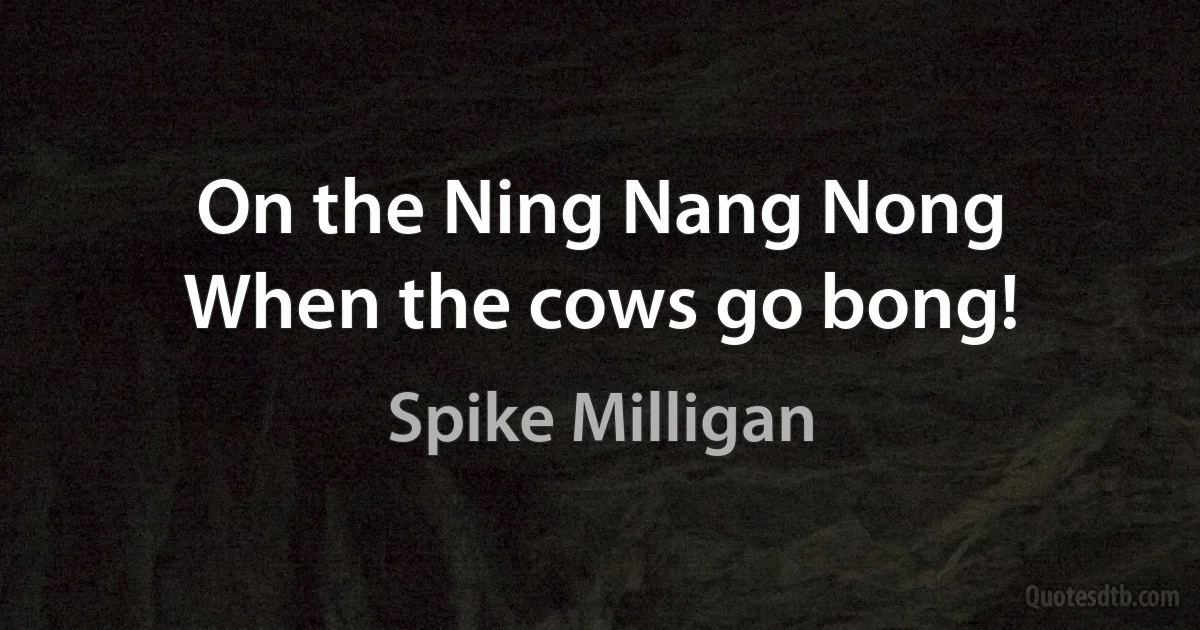 On the Ning Nang Nong
When the cows go bong! (Spike Milligan)