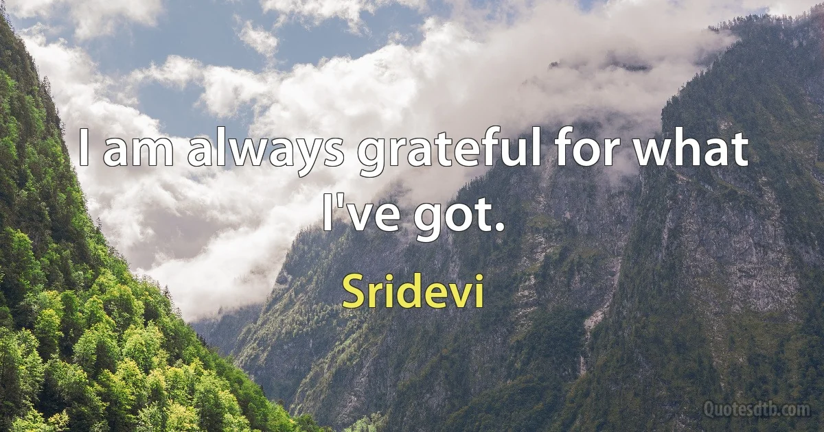 I am always grateful for what I've got. (Sridevi)