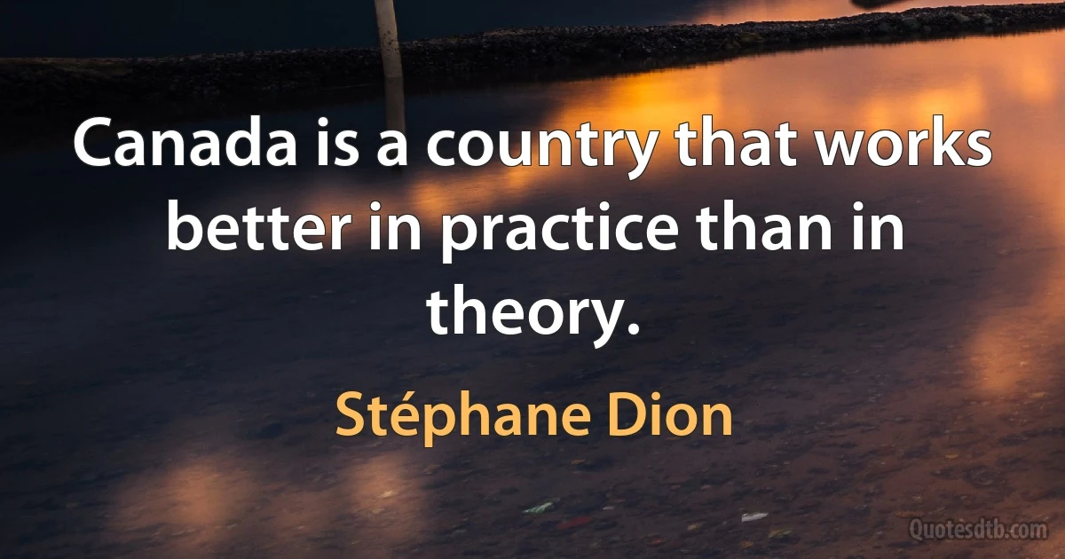 Canada is a country that works better in practice than in theory. (Stéphane Dion)