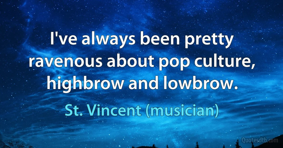 I've always been pretty ravenous about pop culture, highbrow and lowbrow. (St. Vincent (musician))