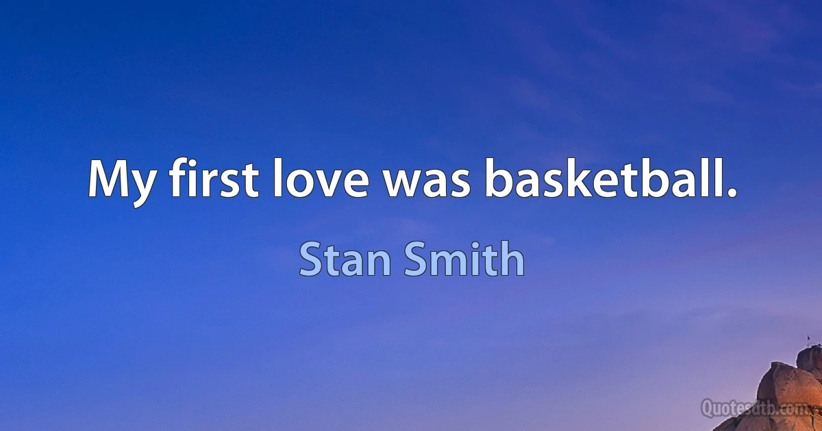 My first love was basketball. (Stan Smith)