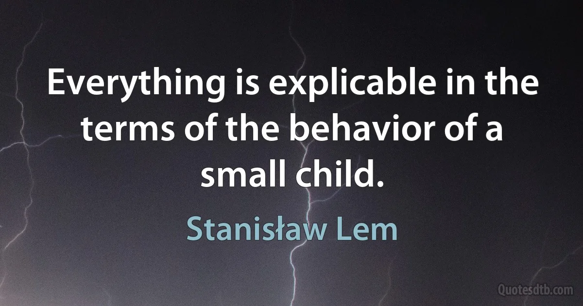 Everything is explicable in the terms of the behavior of a small child. (Stanisław Lem)