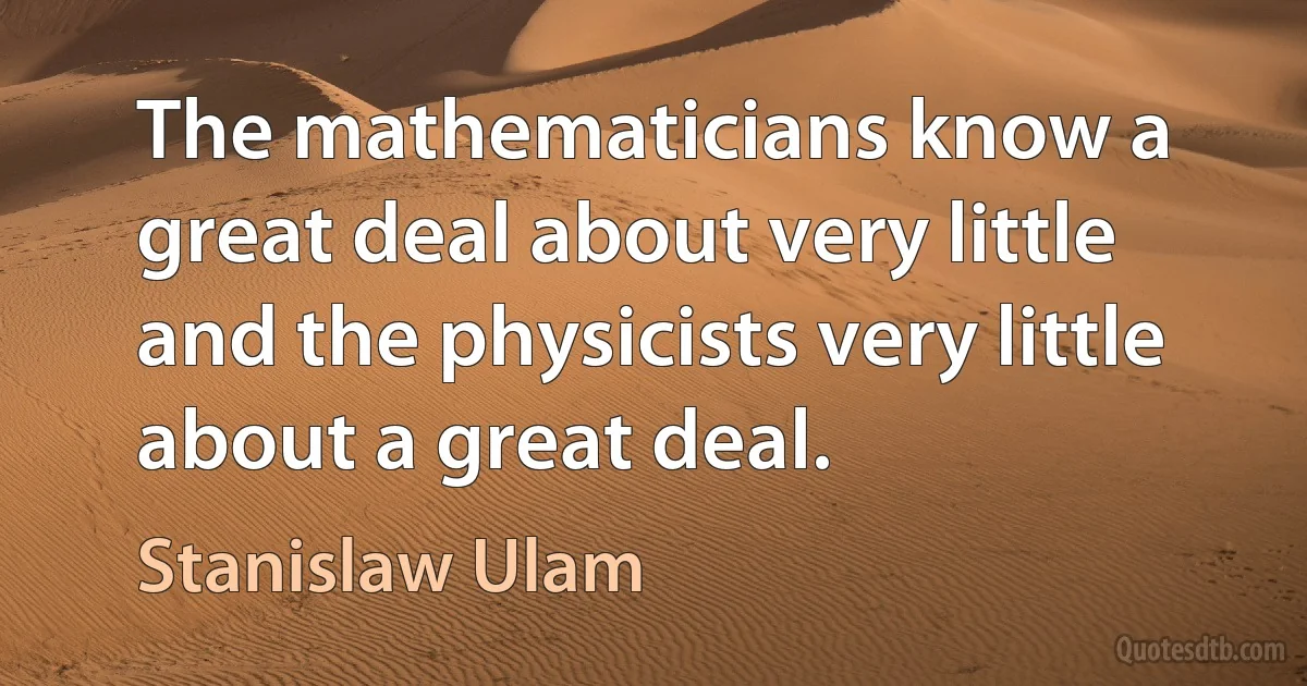 The mathematicians know a great deal about very little and the physicists very little about a great deal. (Stanislaw Ulam)