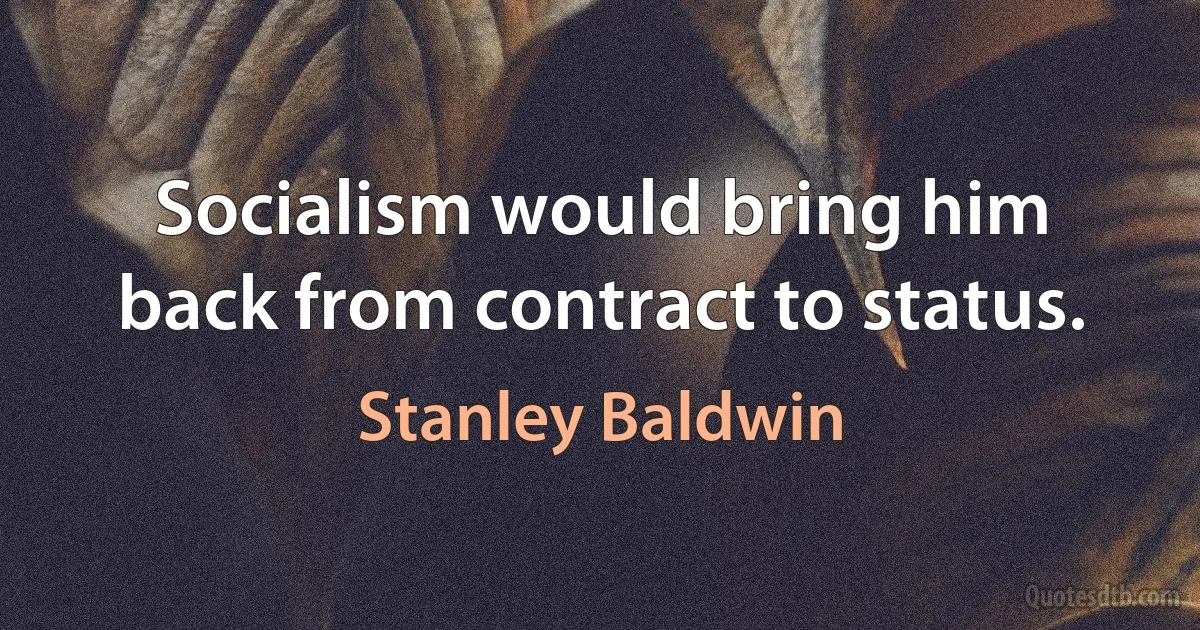 Socialism would bring him back from contract to status. (Stanley Baldwin)