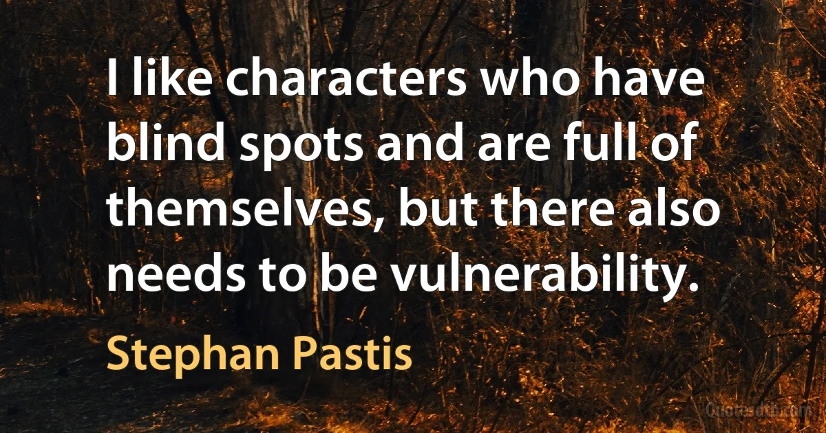 I like characters who have blind spots and are full of themselves, but there also needs to be vulnerability. (Stephan Pastis)