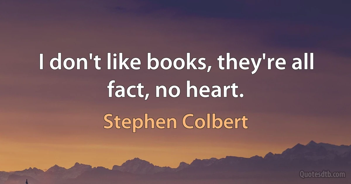 I don't like books, they're all fact, no heart. (Stephen Colbert)