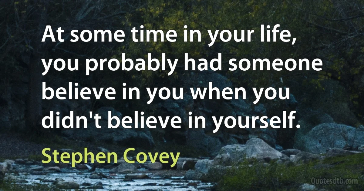 At some time in your life, you probably had someone believe in you when you didn't believe in yourself. (Stephen Covey)