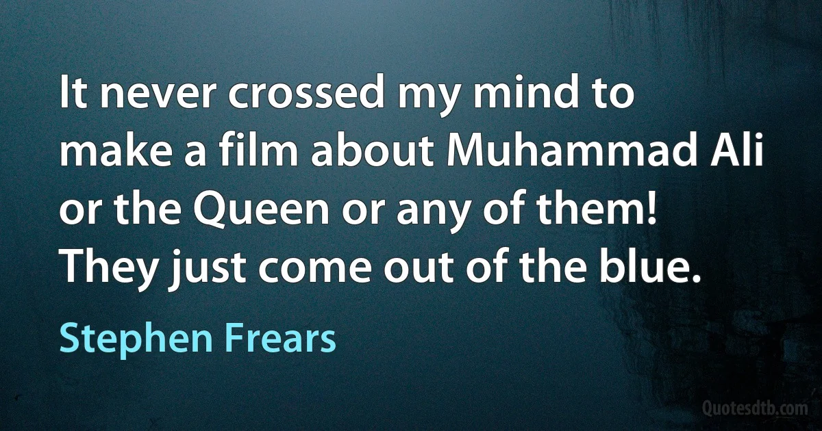 It never crossed my mind to make a film about Muhammad Ali or the Queen or any of them! They just come out of the blue. (Stephen Frears)