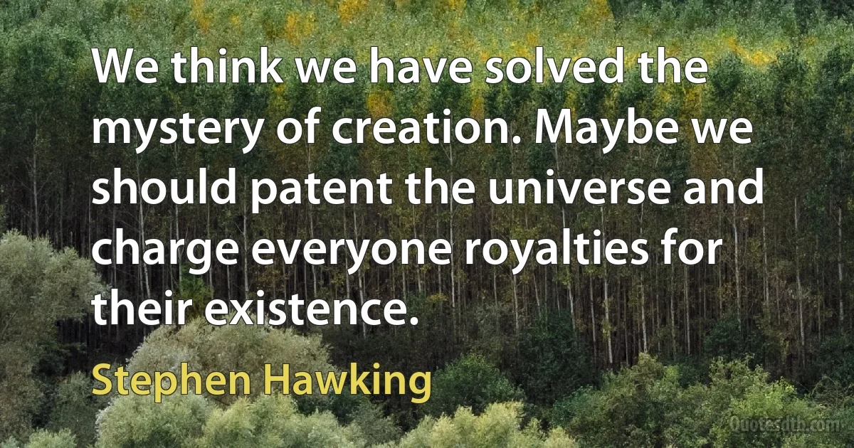 We think we have solved the mystery of creation. Maybe we should patent the universe and charge everyone royalties for their existence. (Stephen Hawking)