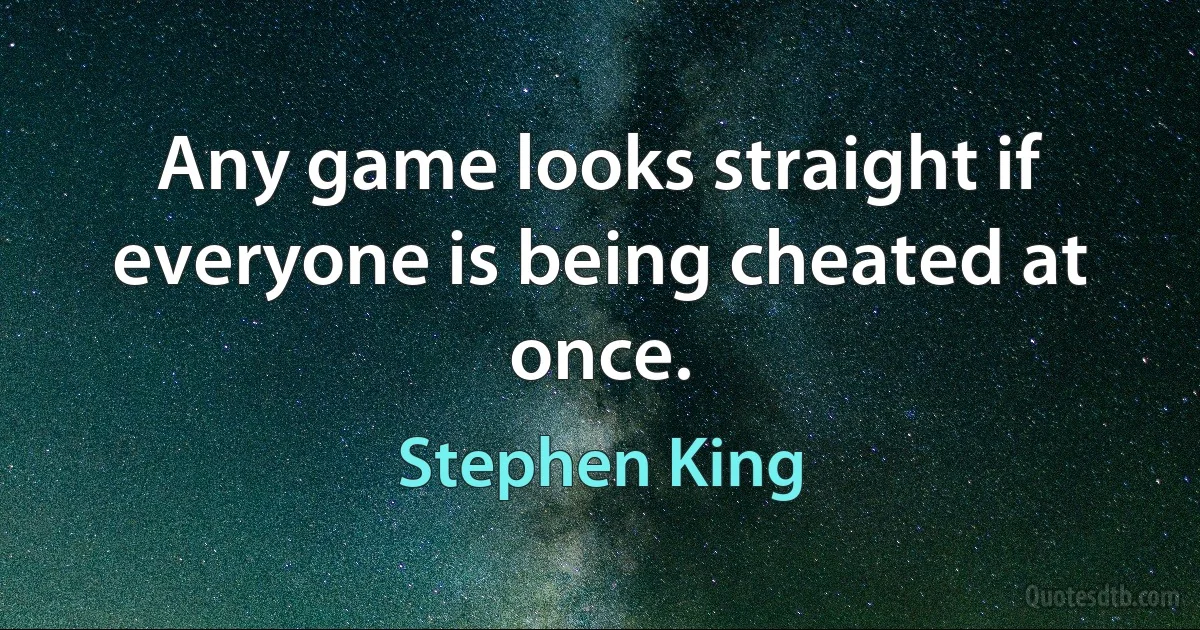 Any game looks straight if everyone is being cheated at once. (Stephen King)