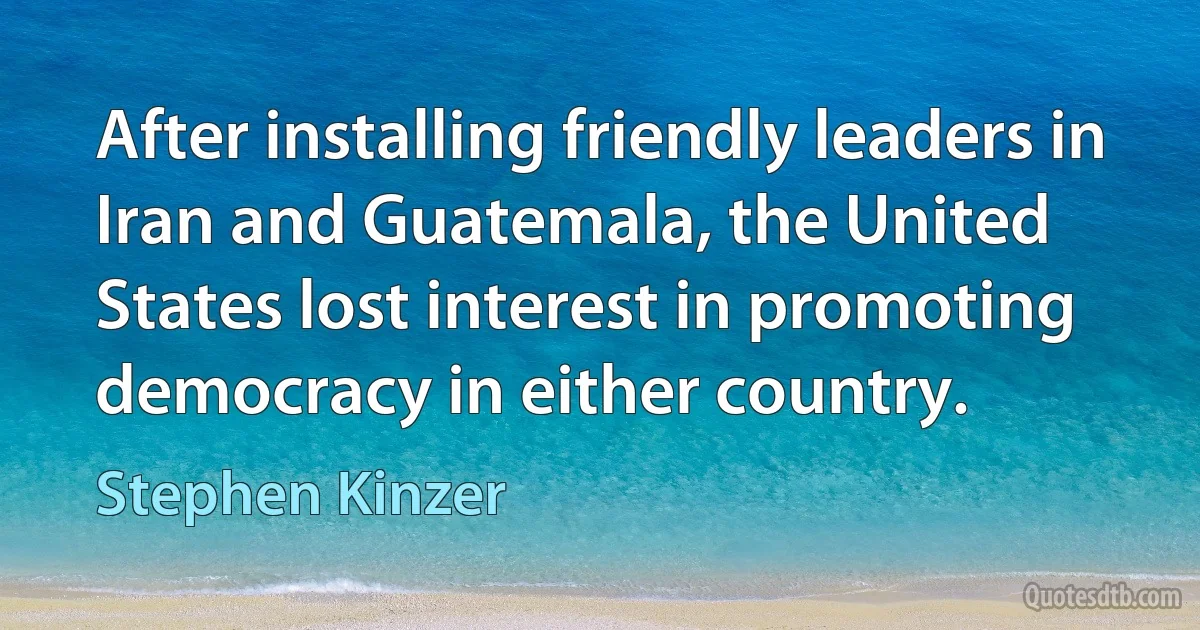 After installing friendly leaders in Iran and Guatemala, the United States lost interest in promoting democracy in either country. (Stephen Kinzer)