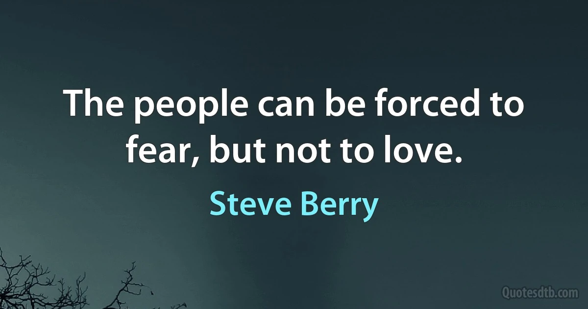 The people can be forced to fear, but not to love. (Steve Berry)