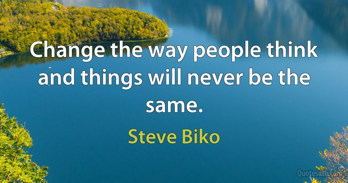 Change the way people think and things will never be the same. (Steve Biko)