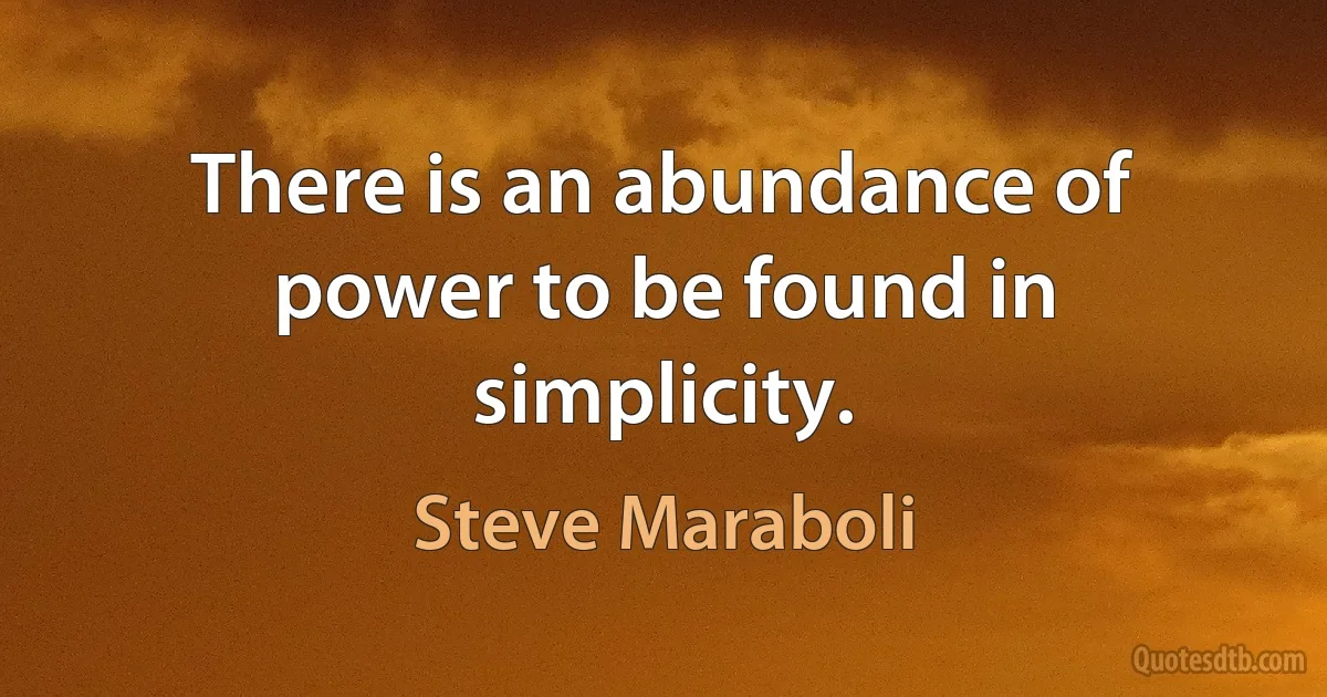 There is an abundance of power to be found in simplicity. (Steve Maraboli)