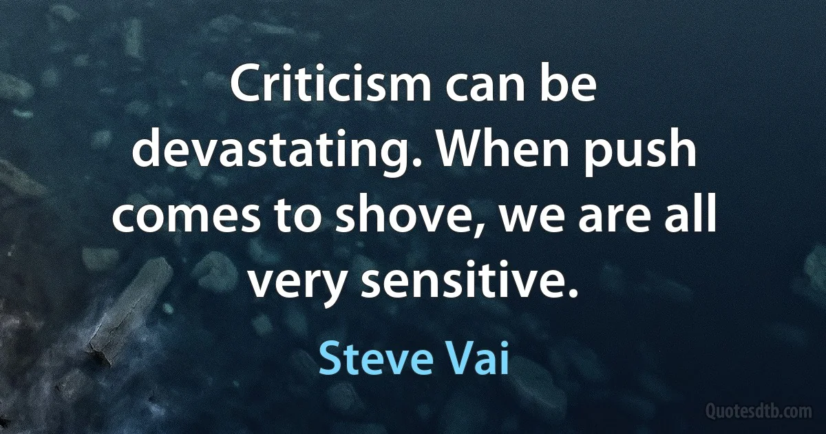 Criticism can be devastating. When push comes to shove, we are all very sensitive. (Steve Vai)