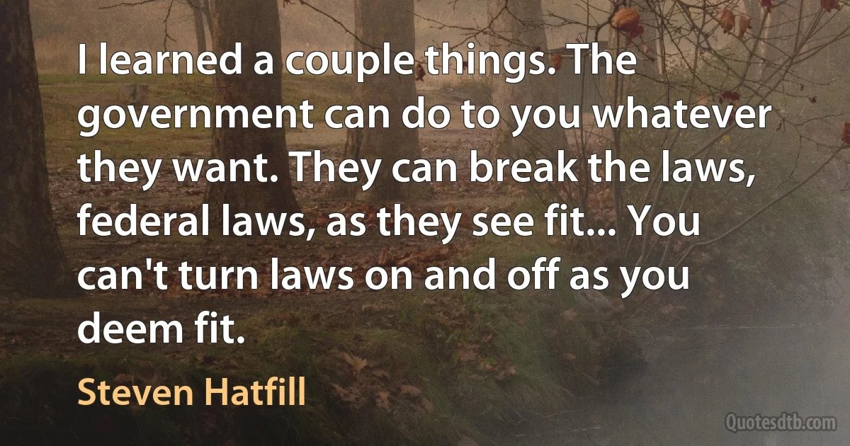 I learned a couple things. The government can do to you whatever they want. They can break the laws, federal laws, as they see fit... You can't turn laws on and off as you deem fit. (Steven Hatfill)