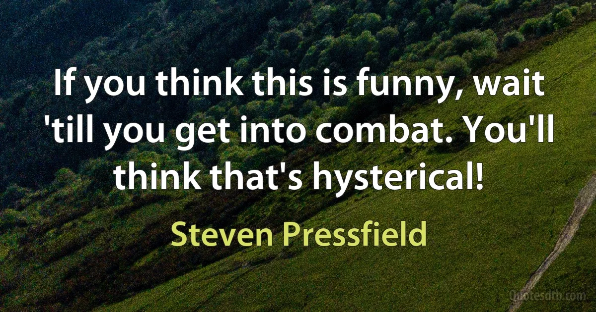 If you think this is funny, wait 'till you get into combat. You'll think that's hysterical! (Steven Pressfield)