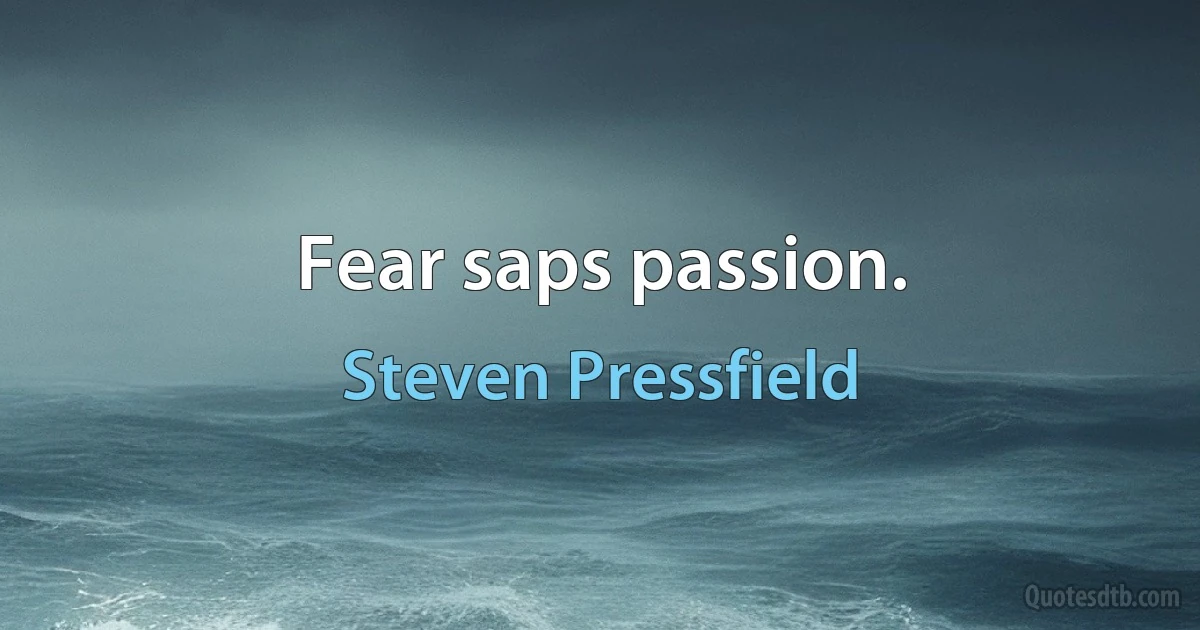 Fear saps passion. (Steven Pressfield)