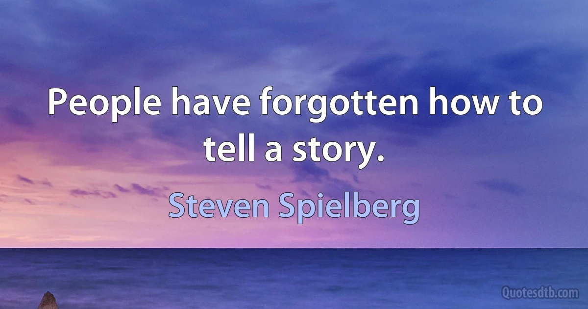 People have forgotten how to tell a story. (Steven Spielberg)