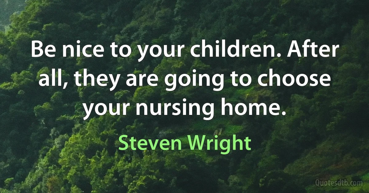 Be nice to your children. After all, they are going to choose your nursing home. (Steven Wright)