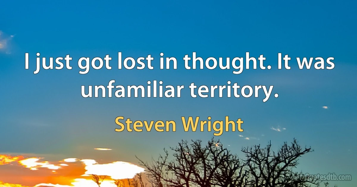 I just got lost in thought. It was unfamiliar territory. (Steven Wright)