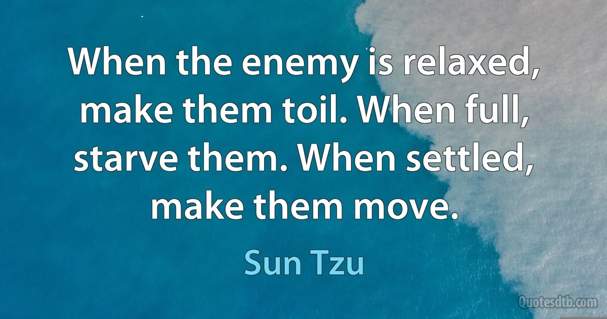 When the enemy is relaxed, make them toil. When full, starve them. When settled, make them move. (Sun Tzu)