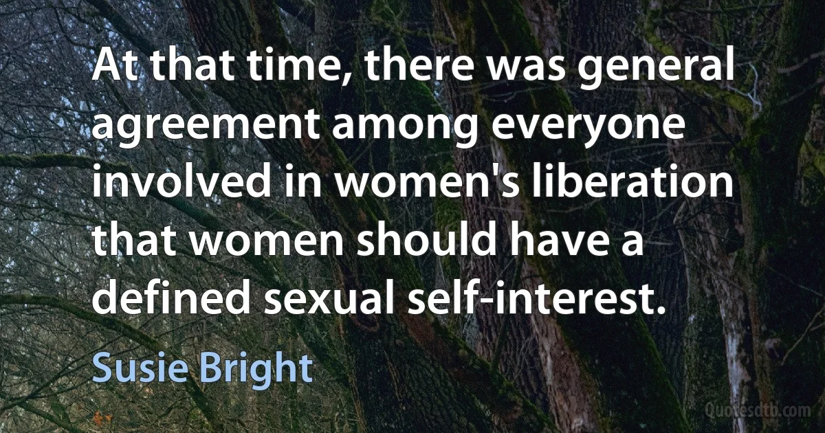 At that time, there was general agreement among everyone involved in women's liberation that women should have a defined sexual self-interest. (Susie Bright)