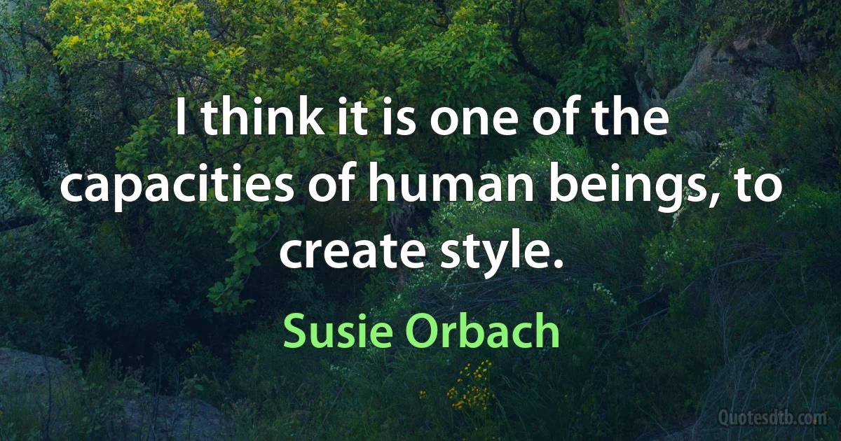 I think it is one of the capacities of human beings, to create style. (Susie Orbach)