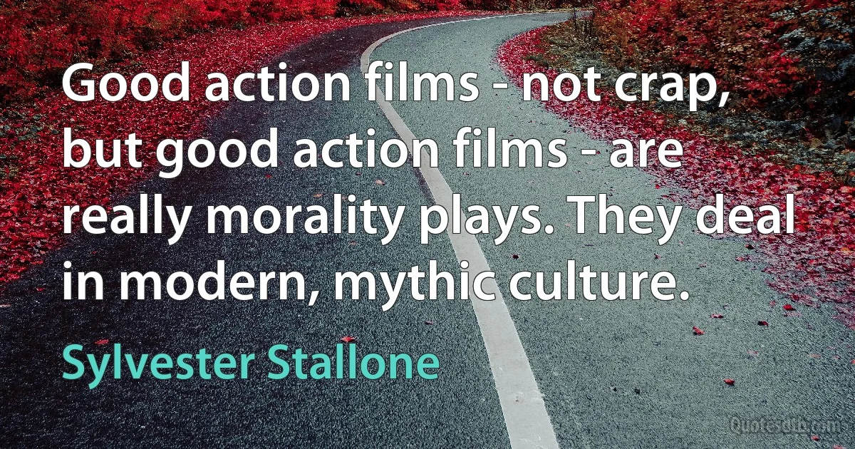 Good action films - not crap, but good action films - are really morality plays. They deal in modern, mythic culture. (Sylvester Stallone)