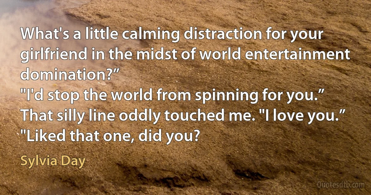 What's a little calming distraction for your girlfriend in the midst of world entertainment domination?”
"I'd stop the world from spinning for you.”
That silly line oddly touched me. "I love you.”
"Liked that one, did you? (Sylvia Day)