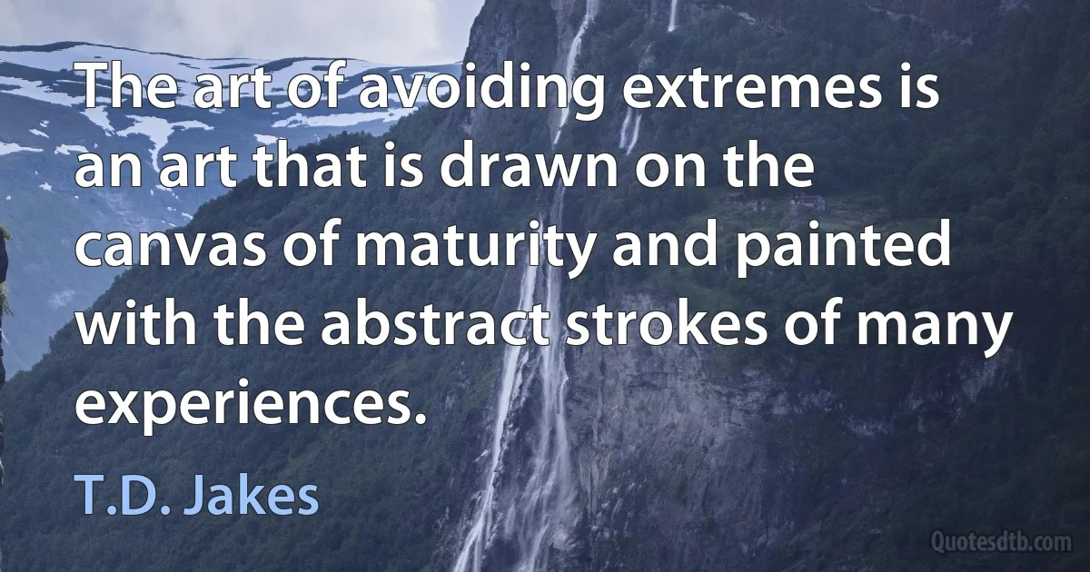 The art of avoiding extremes is an art that is drawn on the canvas of maturity and painted with the abstract strokes of many experiences. (T.D. Jakes)