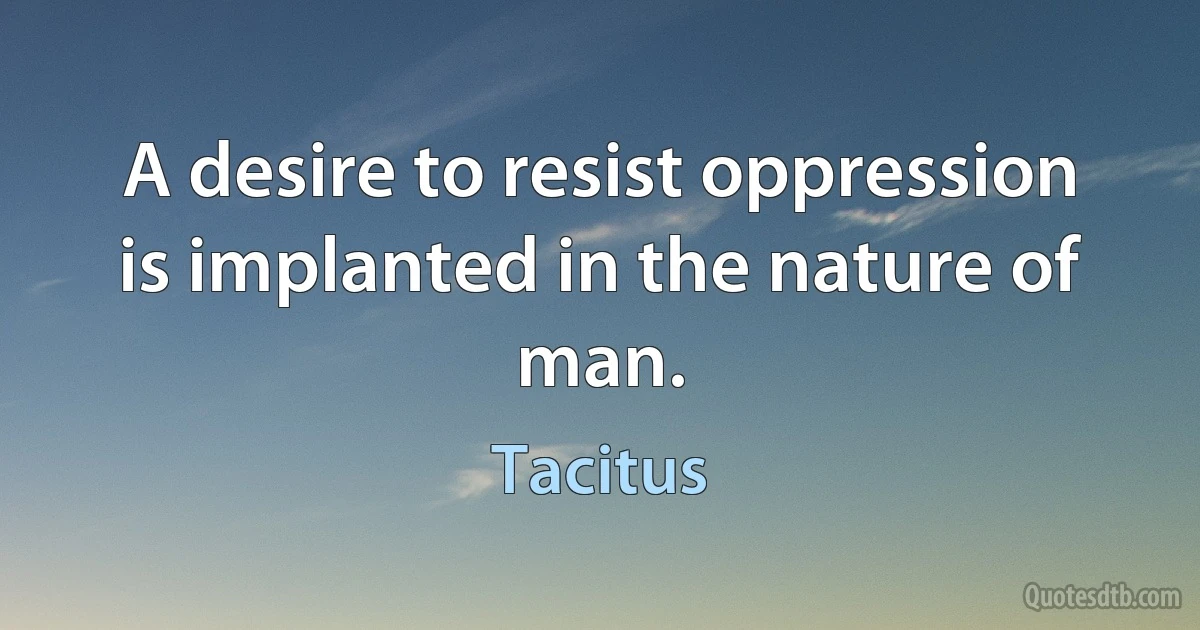 A desire to resist oppression is implanted in the nature of man. (Tacitus)