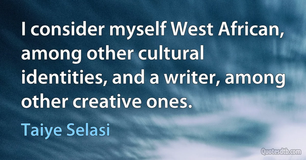 I consider myself West African, among other cultural identities, and a writer, among other creative ones. (Taiye Selasi)