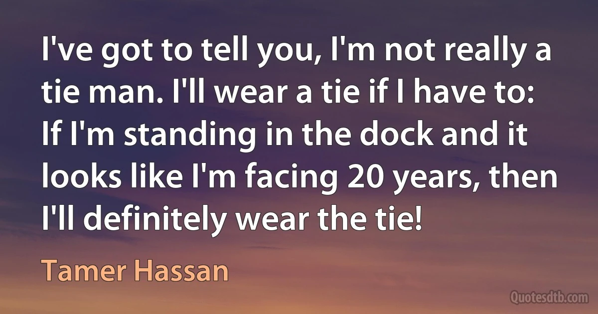 I've got to tell you, I'm not really a tie man. I'll wear a tie if I have to: If I'm standing in the dock and it looks like I'm facing 20 years, then I'll definitely wear the tie! (Tamer Hassan)