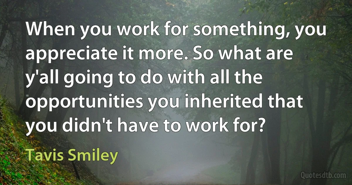 When you work for something, you appreciate it more. So what are y'all going to do with all the opportunities you inherited that you didn't have to work for? (Tavis Smiley)