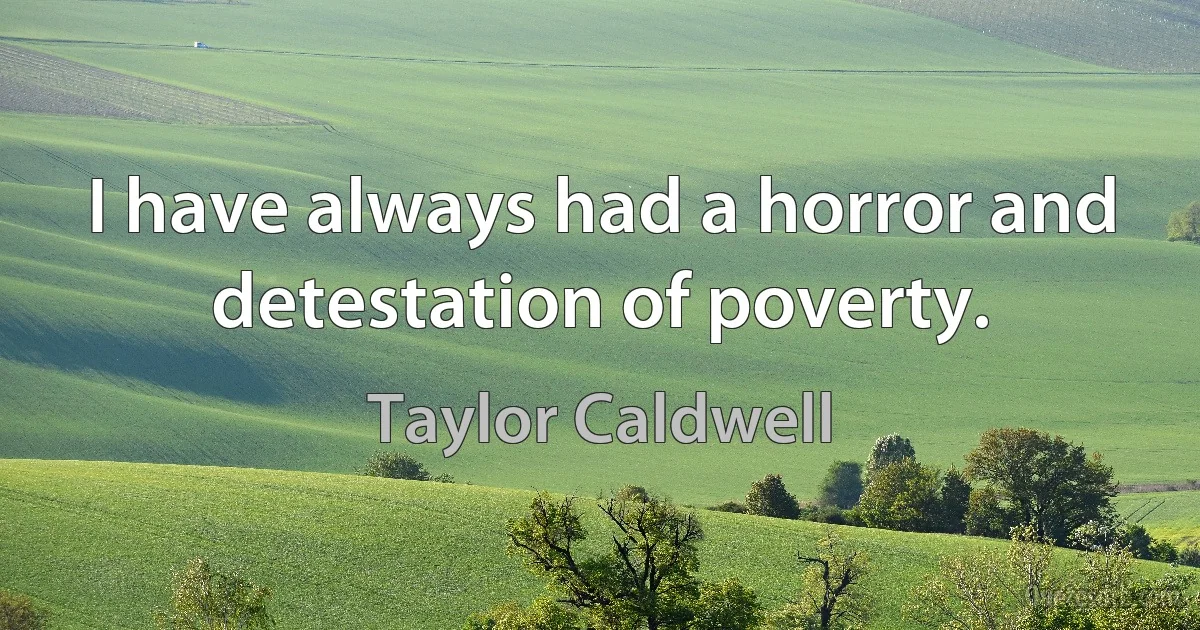 I have always had a horror and detestation of poverty. (Taylor Caldwell)