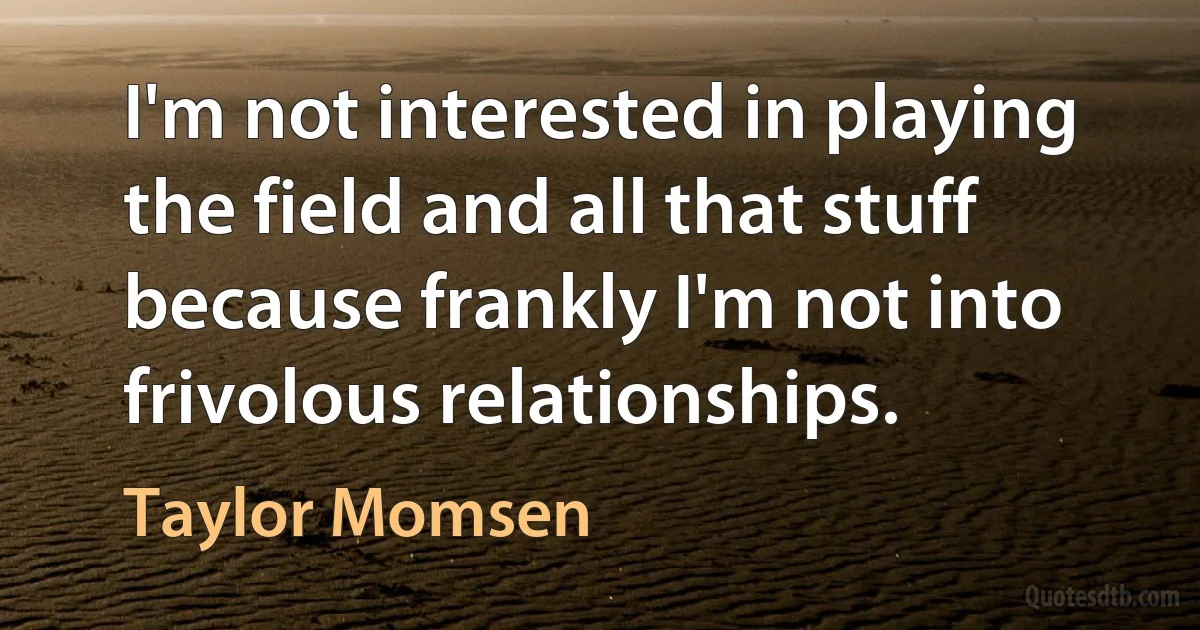 I'm not interested in playing the field and all that stuff because frankly I'm not into frivolous relationships. (Taylor Momsen)