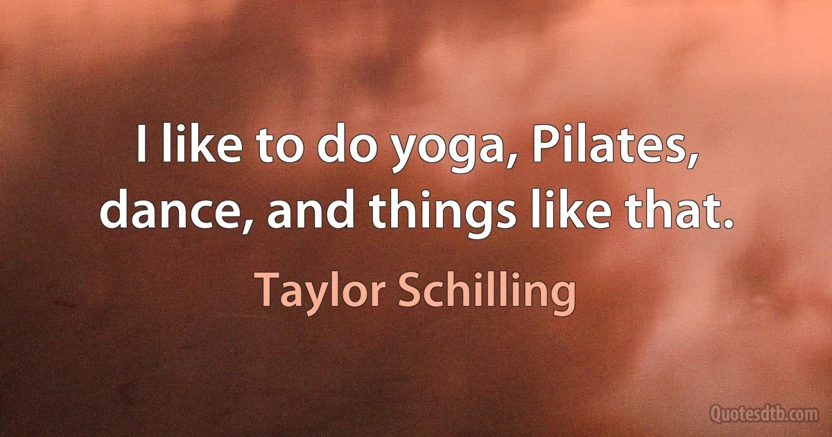 I like to do yoga, Pilates, dance, and things like that. (Taylor Schilling)