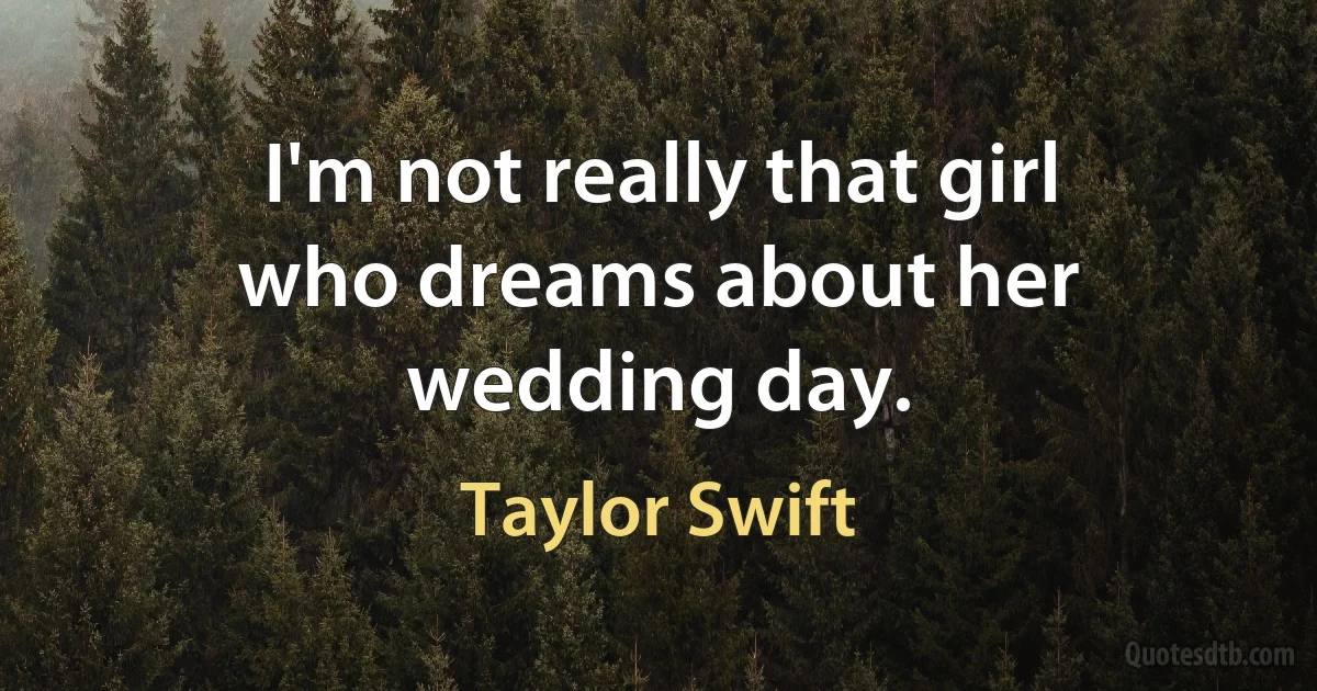 I'm not really that girl who dreams about her wedding day. (Taylor Swift)