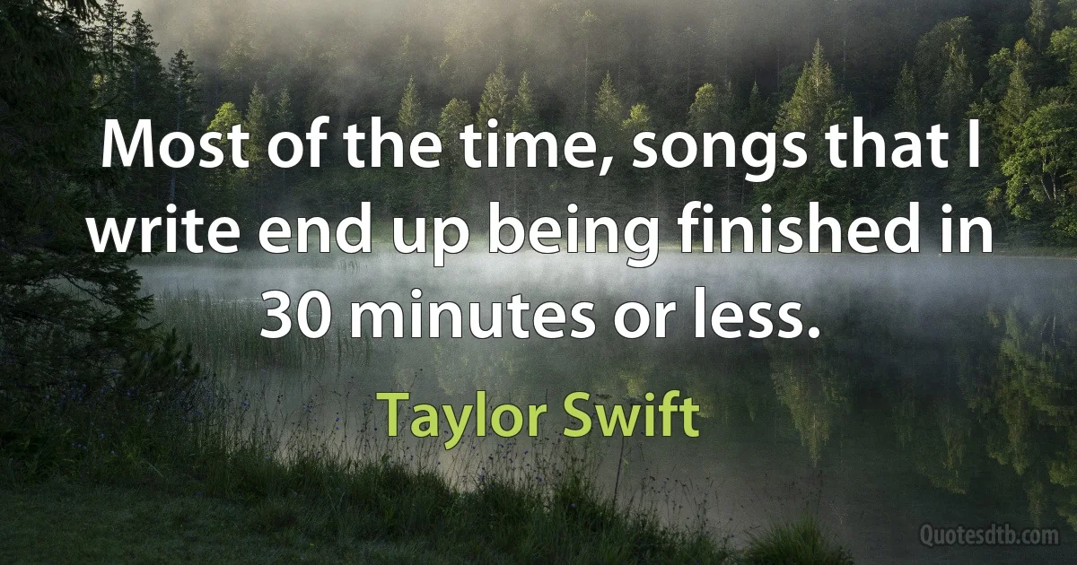 Most of the time, songs that I write end up being finished in 30 minutes or less. (Taylor Swift)